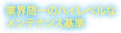 業界随一のハイレベルなメンテナンス基準